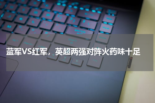  蓝军VS红军，英超两强对阵火药味十足