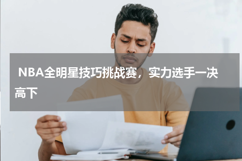NBA全明星技巧挑战赛,实力选手一决高下