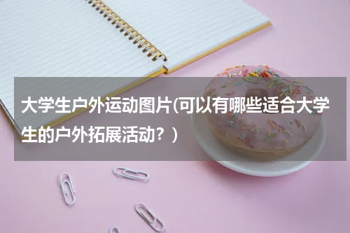 大学生户外运动图片(可以有哪些适合大学生的户外拓展活动?)