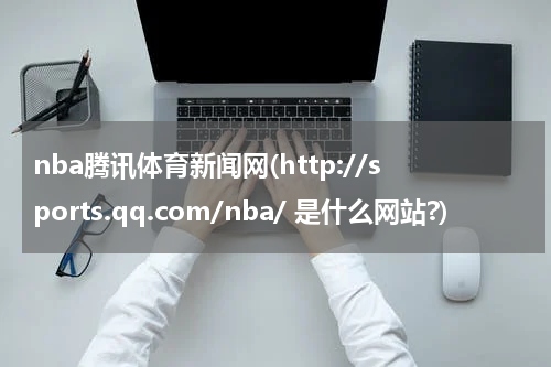 nba腾讯体育新闻网(http://sports.qq.com/nba/ 是什么网站?)