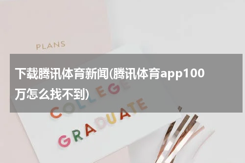下载腾讯体育新闻(腾讯体育app100万怎么找不到)