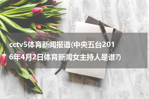 cctv5体育新闻报道(中央五台2016年4月2日体育新闻女主持人是谁?)