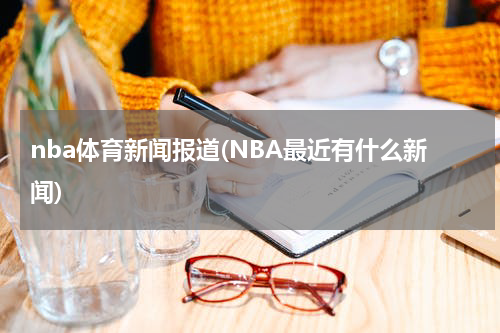 nba体育新闻报道(NBA最近有什么新闻)