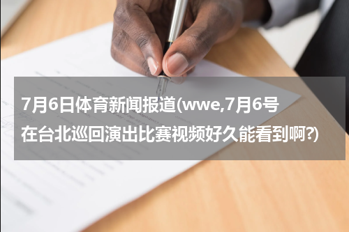 7月6日体育新闻报道(wwe,7月6号在台北巡回演出比赛视频好久能看到啊?)