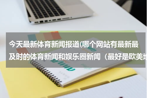 今天最新体育新闻报道(哪个网站有最新最及时的体育新闻和娱乐圈新闻(最好是欧美地区)?)