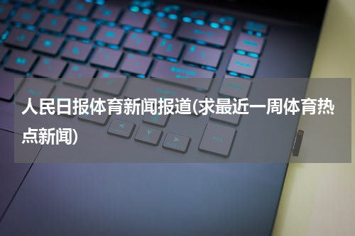 人民日报体育新闻报道(求最近一周体育热点新闻)