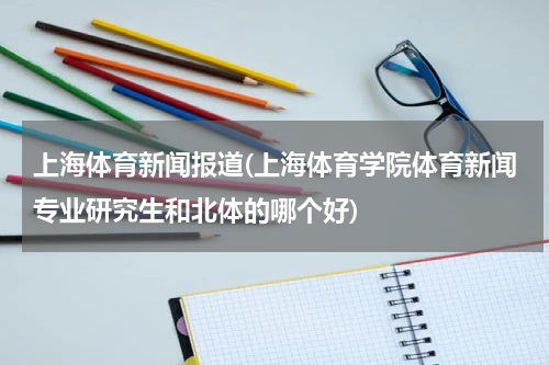 上海体育新闻报道(上海体育学院体育新闻专业研究生和北体的哪个好)