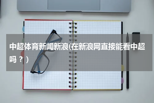 中超体育新闻新浪(在新浪网直接能看中超吗 ?)