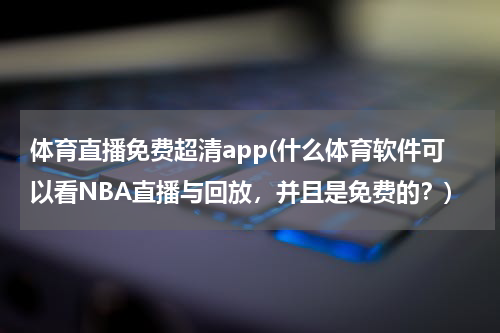 体育直播免费超清app(什么体育软件可以看NBA直播与回放,并且是免费的?)