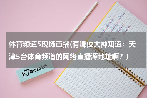 体育频道5现场直播(有哪位大神知道:天津5台体育频道的网络直播源地址啊?)