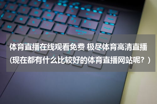 体育直播在线观看免费 极尽体育高清直播(现在都有什么比较好的体育直播网站呢?)