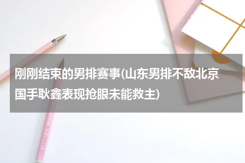 刚刚结束的男排赛事(山东男排不敌北京 国手耿鑫表现抢眼未能救主)