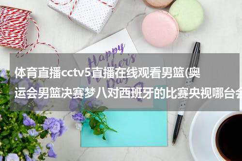 体育直播cctv5直播在线观看男篮(奥运会男篮决赛梦八对西班牙的比赛央视哪台会进行直播?)