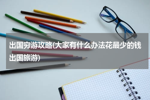 出国穷游攻略(大家有什么办法花最少的钱出国旅游)