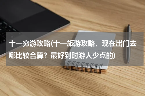 十一穷游攻略(十一旅游攻略,现在出门去哪比较合算?最好到时游人少点的)