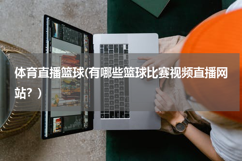 体育直播篮球(有哪些篮球比赛视频直播网站?)