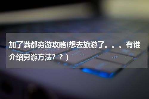 加了满都穷游攻略(想去旅游了。。。有谁介绍穷游方法??)