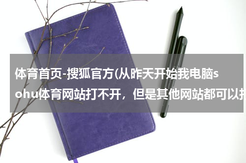 体育首页-搜狐官方(从昨天开始我电脑sohu体育网站打不开,但是其他网站都可以打开。)