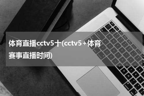 体育直播cctv5十(cctv5+体育赛事直播时间)