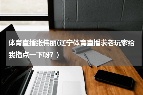 体育直播张伟丽(辽宁体育直播求老玩家给我指点一下呀?)