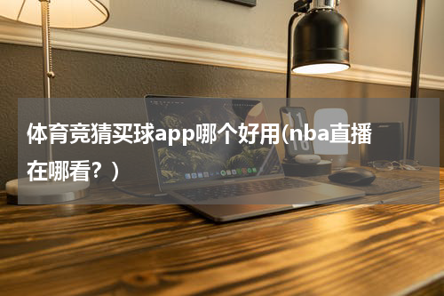 体育竞猜买球app哪个好用(nba直播在哪看?)