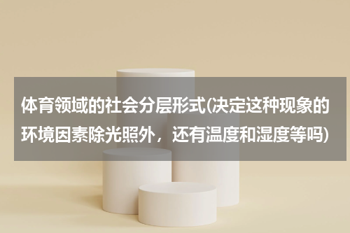 体育领域的社会分层形式(决定这种现象的环境因素除光照外,还有温度和湿度等吗)