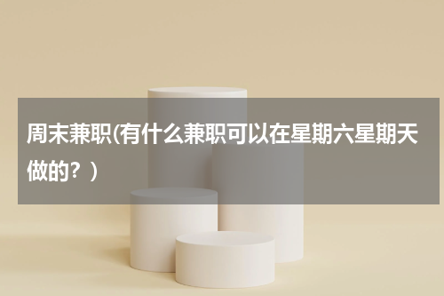 周末兼职(有什么兼职可以在星期六星期天做的?)