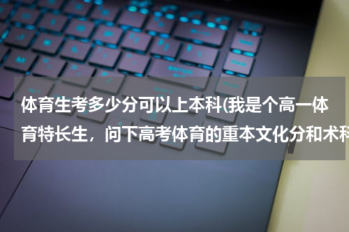 体育生考多少分可以上本科(我是个高一体育特长生,问下高考体育的重本文化分和术科上线分大概要多少分?)