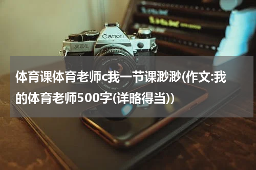 体育课体育老师c我一节课渺渺(作文:我的体育老师500字(详略得当))