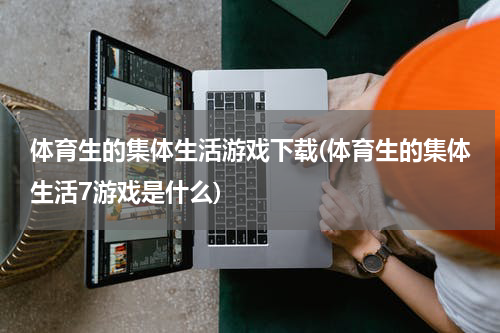 体育生的集体生活游戏下载(体育生的集体生活7游戏是什么)