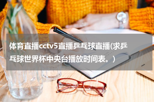 体育直播cctv5直播乒乓球直播(求乒乓球世界杯中央台播放时间表。)