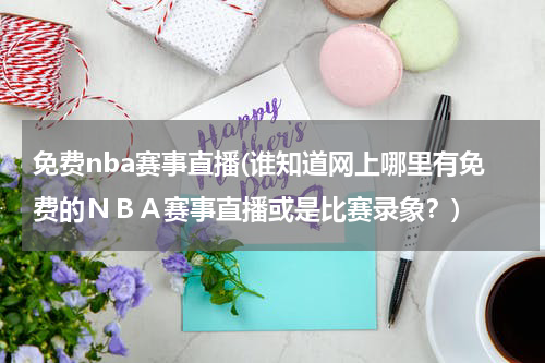 免费nba赛事直播(谁知道网上哪里有免费的NBA赛事直播或是比赛录象?)