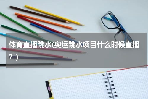 体育直播跳水(奥运跳水项目什么时候直播?)