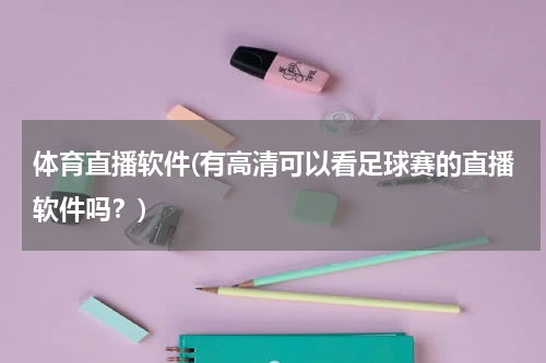 体育直播软件(有高清可以看足球赛的直播软件吗?)