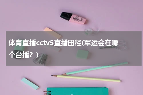 体育直播cctv5直播田径(军运会在哪个台播?)