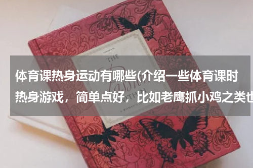 体育课热身运动有哪些(介绍一些体育课时热身游戏,简单点好,比如老鹰抓小鸡之类也行,谢谢,尽量说详细一点)