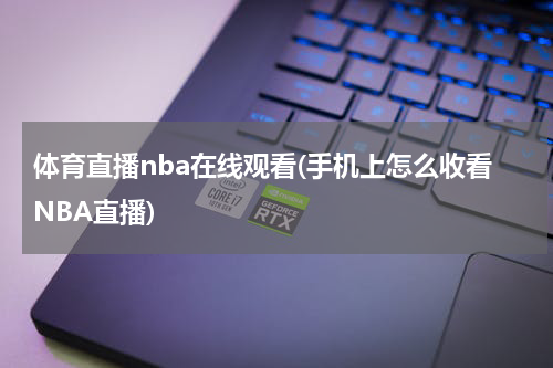 体育直播nba在线观看(手机上怎么收看NBA直播)