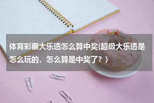 体育彩票大乐透怎么算中奖(超级大乐透是怎么玩的,怎么算是中奖了?)