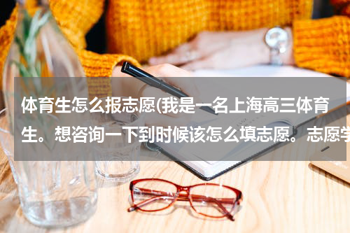 体育生怎么报志愿(我是一名上海高三体育生。想咨询一下到时候该怎么填志愿。志愿学校的录取原则和方式是什么?谢谢)