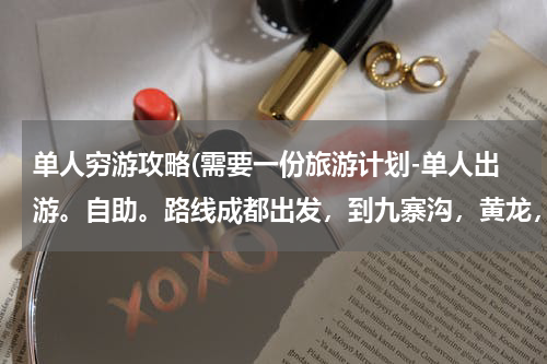 单人穷游攻略(需要一份旅游计划-单人出游。自助。路线成都出发,到九寨沟,黄龙,再到广元,再回成都。)