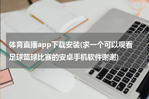 体育直播app下载安装(求一个可以观看足球篮球比赛的安卓手机软件谢谢)