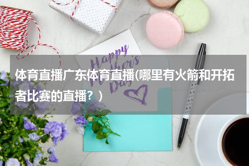 体育直播广东体育直播(哪里有火箭和开拓者比赛的直播?)