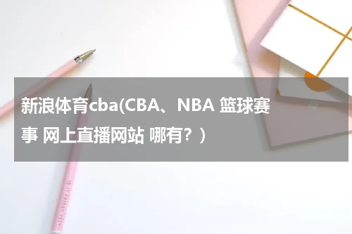 新浪体育cba(CBA、NBA 篮球赛事 网上直播网站 哪有?)
