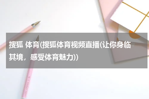 搜狐 体育(搜狐体育视频直播(让你身临其境,感受体育魅力))