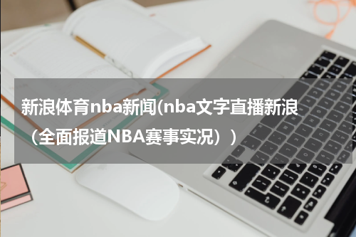 新浪体育nba新闻(nba文字直播新浪(全面报道NBA赛事实况))
