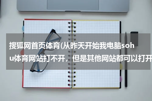 搜狐网首页体育(从昨天开始我电脑sohu体育网站打不开,但是其他网站都可以打开。)