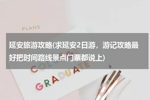 延安旅游攻略(求延安2日游,游记攻略最好把时间路线景点门票都说上)