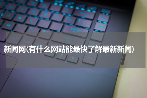 新闻网(有什么网站能最快了解最新新闻)