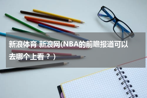 新浪体育 新浪网(NBA的前瞻报道可以去哪个上看 ?)