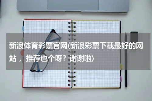 新浪体育彩票官网(新浪彩票下载最好的网站 ,推荐也个呀?谢谢啦)